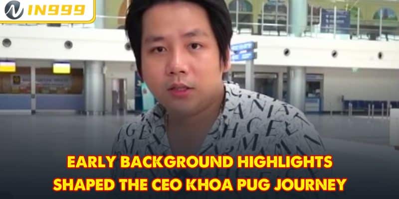 Early background highlights shaped the CEO Khoa Pug journey